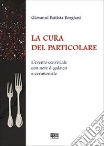 La cura del particolare. L'evento conviviale con note di galateo e cerimoniale libro di Borgiani G. Battista