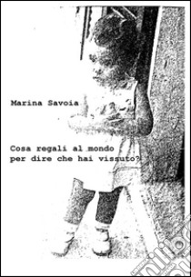 Cosa regali al mondo per dire che hai vissuto? libro di Savoia Marina