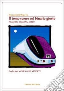 Il treno scorre sul binario giusto. Racconti, incontri, letizie libro di D'Amato Nazario