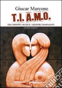 T.I. A.M.O. Tra infiniti ascolti, melodie osannanti libro di Marcone Giucar