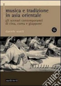 Musica e tradizione in Asia Orientale. Gli scenari contemporanei di Cina, Corea e Giappone. Con CD Audio libro di Sestili Daniele