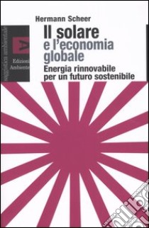 Il solare e l'economia globale. Energia rinnovabile per un futuro sostenibile libro di Scheer Hermann