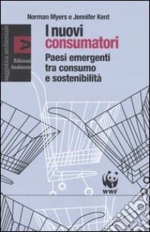 I nuovi consumatori. Paesi emergenti tra consumo e sostenibilità libro di Myers Norman - Kent Jennifer