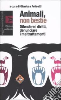 Animali, non bestie. Difendere i diritti, denunciare i maltrattamenti libro di Felicetti G. (cur.)