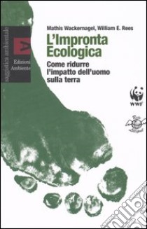 L'impronta ecologica. Come ridurre l'impatto dell'uomo sulla terra libro di Wackernagel Mathis - Rees William E.