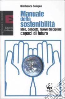 Manuale della sostenibilità. Idee, concetti, nuove discipline capaci di futuro libro di Bologna Gianfranco