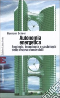 Autonomia energetica. Ecologia, tecnologia e sociologia delle risorse rinnovabili libro di Scheer Hermann