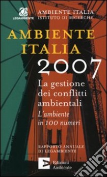 Ambiente Italia 2007. La gestione dei conflitti ambientali. L'ambiente in 100 numeri libro