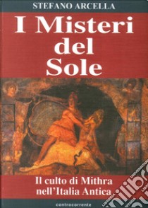 I misteri del sole. Il culto di Mithra nell'Italia antica libro di Arcella Stefano