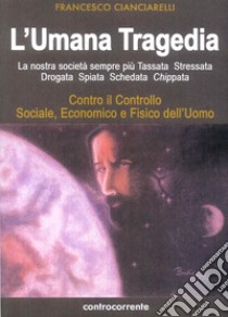 L'umana tragedia. La nostra società sempre più tassata, stressata, drogata, spiata, schedata, chippata libro di Cianciarelli Francesco