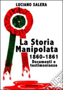 La storia manipolata 1860-61. Documenti e testimonianze libro di Salera Luciano