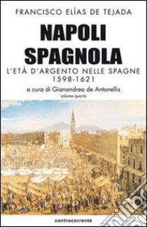 Napoli spagnola. Vol. 4: L' età d'argento nelle Spagne (1598-1621) libro di Elías de Tejada Francisco; De Antonellis G. (cur.)