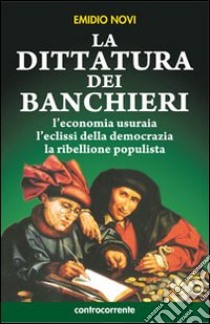 La dittatura dei banchieri. L'economia usuraia, l'eclissi della democrazia, la ribellione populista libro di Novi Emidio