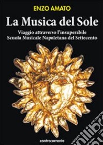 La musica del sole. Viaggio attraverso l'insuperabile scuola musicale napoletana del Settecento libro di Amato Enzo