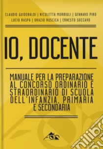 Io, docente. Manuale per la preparazione al concorso ordinario e straordinario di scuola dell'infanzia, primaria e secondaria libro