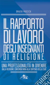 Il rapporto di lavoro degli insegnanti di religione. Una professionalità in divenire. Dalla revisione concordataria alla sentenza della CGUE libro di Ruscica Orazio