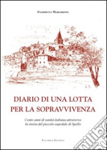 Diario di una lotta per la sopravvivenza. Cento anni di sanità italiana attraverso la storia del piccolo ospedale di Spello libro di Marchionni Fiammetta