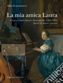 La mia amica Laura. Contessa Laura Donini Montesperelli (1765-1854). Spunti di storia e racconto libro di Scaramucci Alba