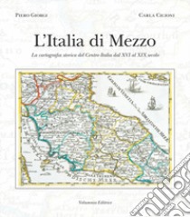 L'Italia di mezzo. La cartografia storica del Centro Italia dal XVI al XIX secolo libro di Giorgi Piero; Cicioni Carla