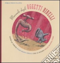 Manuale degli oggetti ribelli. Tutta la verità sulle belve feroci che ci spiano nelle nostre case. Ediz. illustrata libro di Prestifilippo Pablo