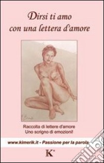 Dirsi ti amo con una lettera d'amore. Raccolta di lettere d'amore, uno scrigno di emozioni libro