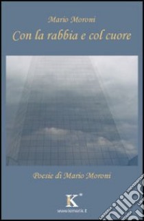 Con la rabbia e col cuore libro di Moroni Mario