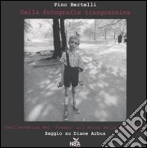 Della fotografia trasgressiva. Dall'estetica dei «freaks» all'etica della ribellione. Saggio su Diane Arbus libro di Bertelli Pino