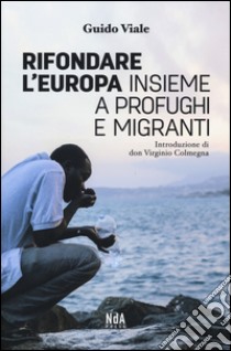 Rifondare l'Europa insieme a profughi e migranti libro di Viale Guido