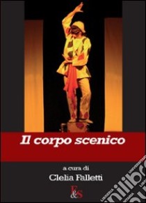 Il corpo scenico. Ediz. illustrata libro di Falletti C. (cur.)