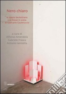 Nero chiaro. Lo spazio beckettiano e le messe in scena di Giancarlo Cauteruccio libro di Iannotta A. (cur.); Amendola A. (cur.); Frasca G. (cur.)