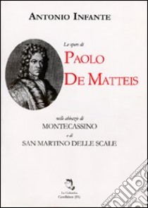 Le opere di Paolo De Matteis nelle Abbazie di Montecassino e di San Martino delle Scale libro di Infante Antonio