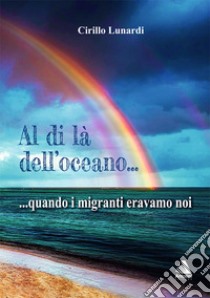 Al di là dell'oceano... quando i migranti eravamo noi libro di Lunardi Cirillo