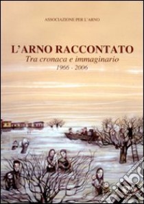 L'Arno raccontato. Tra cronaca e immaginario 1966-2006 libro di Ass. per l'Arno (cur.)