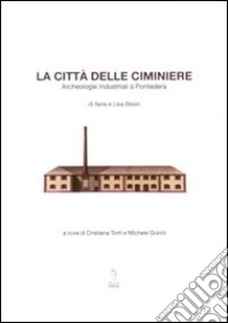 La città delle ciminiere. L'archeologia industriale a Pontedera libro di Bisori Lisa; Bisori Ilaria; Torti C. (cur.); Quirici M. (cur.)