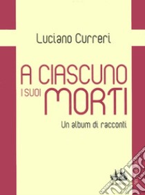 A ciascuno i suoi morti. Un album di racconti libro di Curreri Luciano