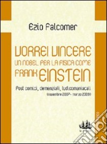 Vorrei vincere un nobel per la fisica come Frank Einstein. Post comici, demenziali, ludicomaniacali (2007-2009) libro di Falcomer Ezio