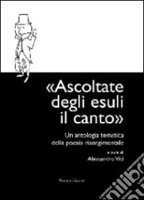 Ascoltate degli esuli il canto. Un'antologia tematica della poesia risorgimentale libro di Viti A. (cur.)