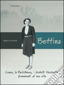 Bettina. Cuneo, la resistenza, i fratelli vaschetto. Frammenti di una vita libro di Vaschetto Andrea