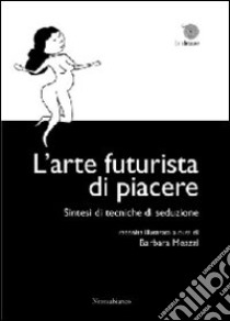 L'arte futurista di piacere. Sintesi di tecniche di seduzioone libro di Meazzi B. (cur.)