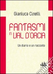 Fantasmi in Val d'Orcia. Un diario e un racconto libro di Cinelli Gianluca