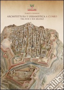 Architettura e urbanistica a Cuneo tra il XVII e XIX secolo libro di Albanese Roberto