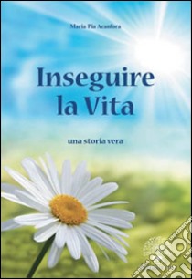 Inseguire la vita. Una storia vera libro di Acanfora M. Pia