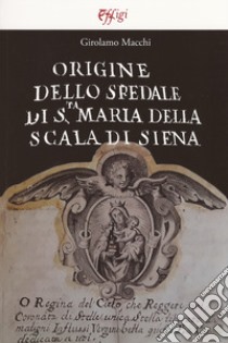 Origine dello Spedale di S.ta Maria della Scala di Siena libro di Macchi Girolamo; Mazzini D. (cur.); De Gregorio M. (cur.)