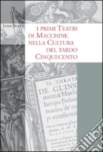 I primi teatri di macchine nella cultura del tardo Cinquecento libro di Dolza Luisa