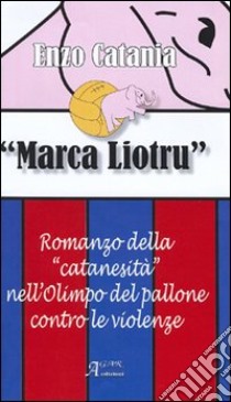 Marca Liotru. Romanzo della «catanesità» nell'Olimpo del pallone contro le violenze libro di Catania Enzo