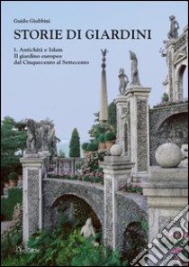 Storie di giardini. Vol. 1: Antichità e Islam. Il giardino europeo dal Cinquecento al Settecento libro di Giubbini Guido