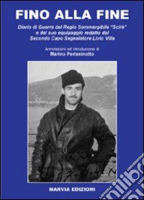 Fino alla fine. Diario di guerra del Regio Sommergibile «Scirè» redatto dal Secondo Capo Segnalatore Livio Villa libro di Perissinotto Marino