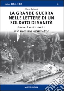 La grande guerra nelle lettere di un soldato di sanità. Anche il veder morire m'è diventata un'abitudine libro di Galazzetti Alberto