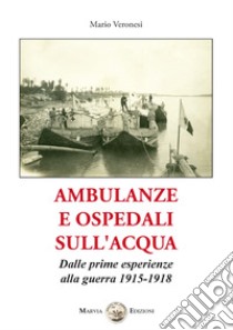 Ambulanze e ospedali sull'acqua. Dalle prime esperienze alla guerra 1915-1918 libro di Veronesi Mario