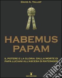 Habemus Papam. Il potere e la gloria: dalla morte di papa Luciani all'ascesa di Ratzinger libro di Yallop David A.